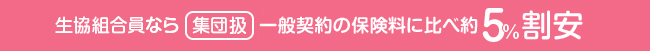 生協組合員なら集団扱一般契約の保険料に比べ約5%割安