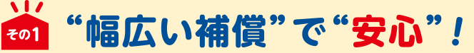 “幅広い補償”で“安心”！