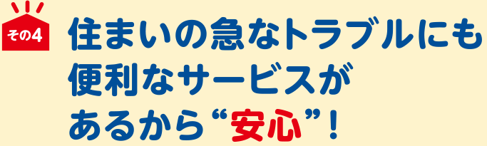 住まいの急なトラブルにも便利なサービスがあるから“安心”！