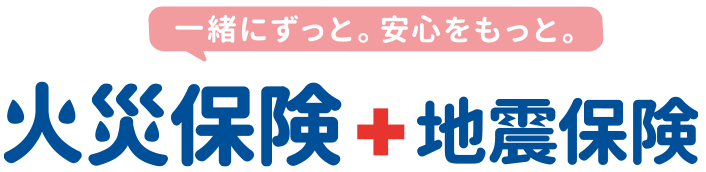 一緒にずっと。安心をもっと。火災保険+地震保険