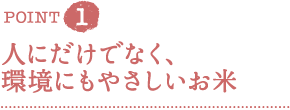 ＰＯＩＮＴ１　人にだけでなく、環境にもやさしいお米