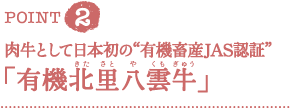 ＰＯＩＮＴ２　肉牛として日本初の“有機畜産ＪＡＳ認証”「有機北里八雲牛（有機北里八雲牛）」