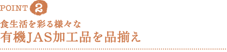 ＰＯＩＮＴ２　食生活を彩る様々な有機ＪＡＳ加工品を品揃え