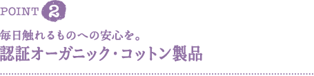 ＰＯＩＮＴ２　毎日触れるものへの安心を。オーガニックコットン製品