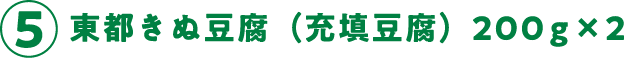 ⑤東都きぬ豆腐（充填豆腐）200g×2 