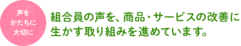 組合員の声を、商品・サービスの改善に生かす取り組みを進めています。